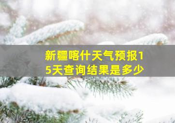 新疆喀什天气预报15天查询结果是多少