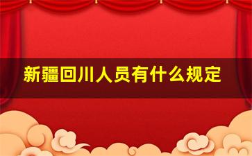 新疆回川人员有什么规定