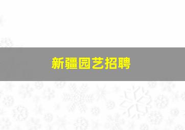 新疆园艺招聘