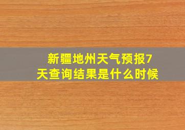 新疆地州天气预报7天查询结果是什么时候