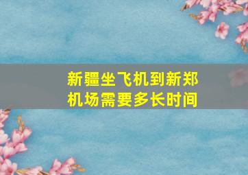 新疆坐飞机到新郑机场需要多长时间