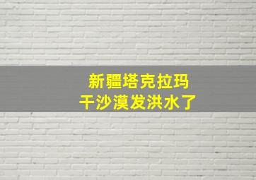 新疆塔克拉玛干沙漠发洪水了