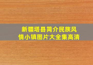 新疆塔县简介民族风情小镇图片大全集高清