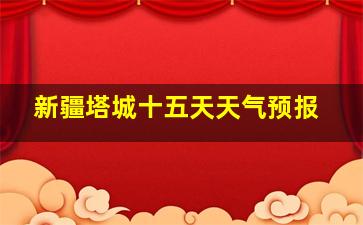 新疆塔城十五天天气预报