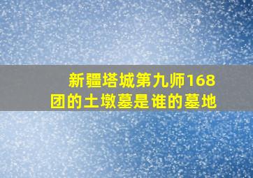 新疆塔城第九师168团的土墩墓是谁的墓地