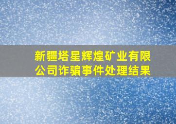 新疆塔星辉煌矿业有限公司诈骗事件处理结果