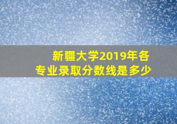 新疆大学2019年各专业录取分数线是多少