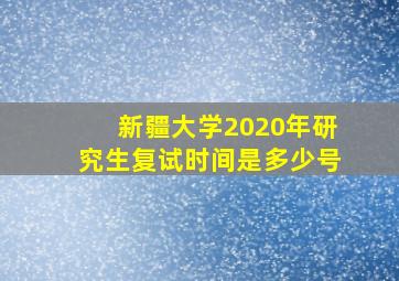 新疆大学2020年研究生复试时间是多少号