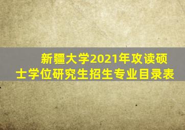 新疆大学2021年攻读硕士学位研究生招生专业目录表