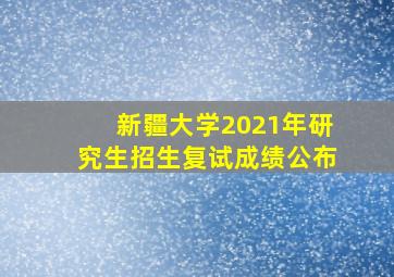 新疆大学2021年研究生招生复试成绩公布