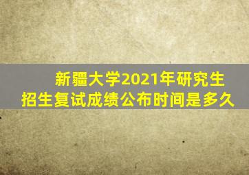 新疆大学2021年研究生招生复试成绩公布时间是多久