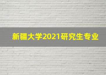 新疆大学2021研究生专业