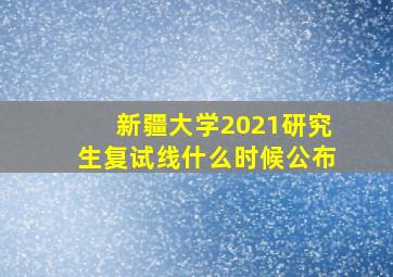 新疆大学2021研究生复试线什么时候公布