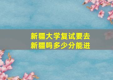 新疆大学复试要去新疆吗多少分能进