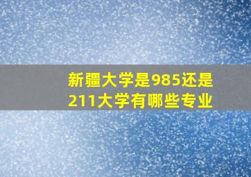 新疆大学是985还是211大学有哪些专业