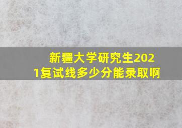 新疆大学研究生2021复试线多少分能录取啊