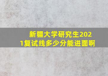 新疆大学研究生2021复试线多少分能进面啊