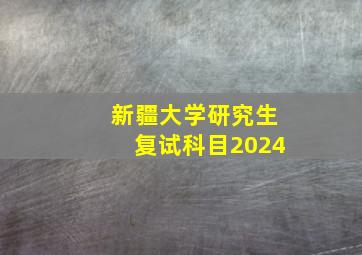 新疆大学研究生复试科目2024