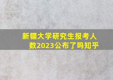 新疆大学研究生报考人数2023公布了吗知乎