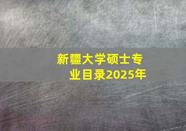 新疆大学硕士专业目录2025年