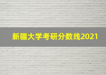 新疆大学考研分数线2021