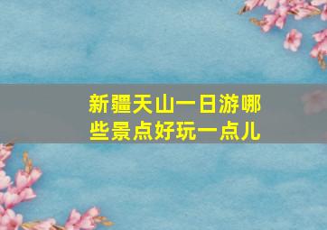 新疆天山一日游哪些景点好玩一点儿