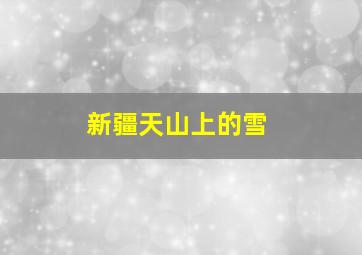 新疆天山上的雪