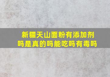 新疆天山面粉有添加剂吗是真的吗能吃吗有毒吗