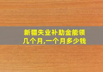 新疆失业补助金能领几个月,一个月多少钱