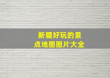 新疆好玩的景点地图图片大全