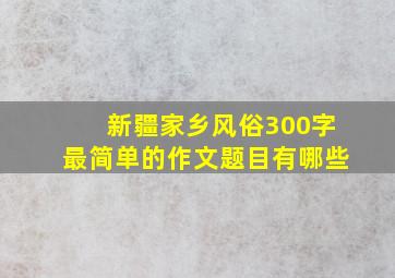 新疆家乡风俗300字最简单的作文题目有哪些