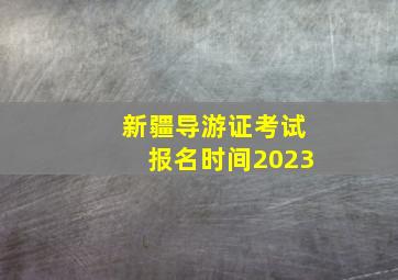 新疆导游证考试报名时间2023