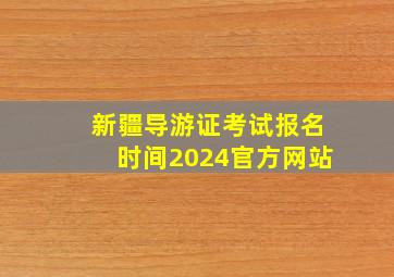 新疆导游证考试报名时间2024官方网站