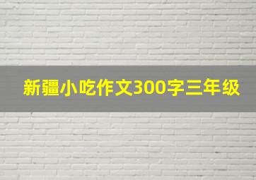 新疆小吃作文300字三年级