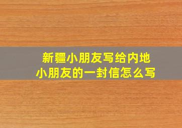 新疆小朋友写给内地小朋友的一封信怎么写