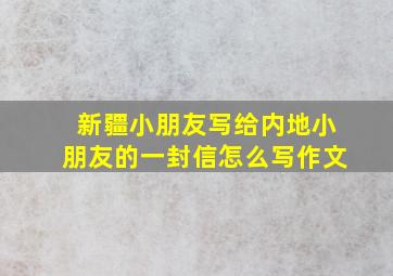 新疆小朋友写给内地小朋友的一封信怎么写作文