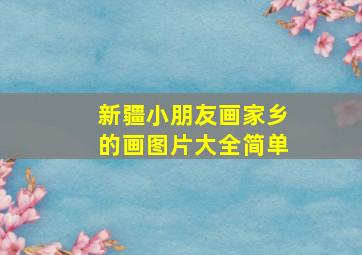 新疆小朋友画家乡的画图片大全简单