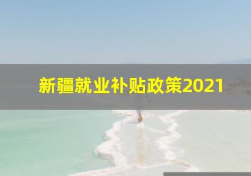 新疆就业补贴政策2021