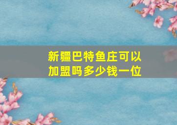 新疆巴特鱼庄可以加盟吗多少钱一位