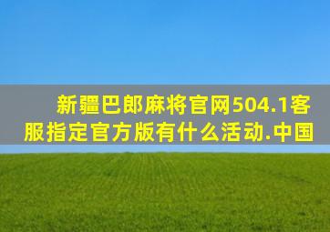 新疆巴郎麻将官网504.1客服指定官方版有什么活动.中国