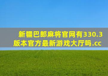 新疆巴郎麻将官网有330.3版本官方最新游戏大厅吗.cc