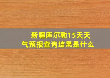 新疆库尔勒15天天气预报查询结果是什么