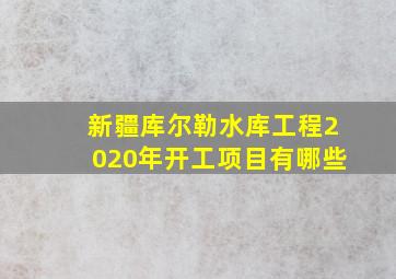 新疆库尔勒水库工程2020年开工项目有哪些