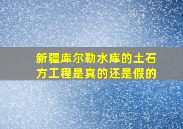 新疆库尔勒水库的土石方工程是真的还是假的