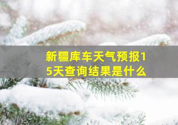 新疆库车天气预报15天查询结果是什么