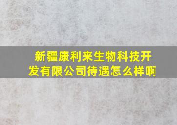 新疆康利来生物科技开发有限公司待遇怎么样啊