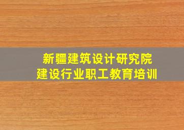 新疆建筑设计研究院建设行业职工教育培训