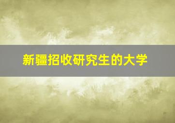 新疆招收研究生的大学