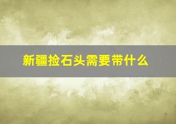 新疆捡石头需要带什么