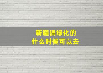 新疆搞绿化的什么时候可以去